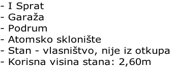 - I Sprat
- Garaža
- Podrum
- Atomsko sklonište
- Stan - vlasništvo, nije iz otkupa
- Korisna visina stana: 2,60m